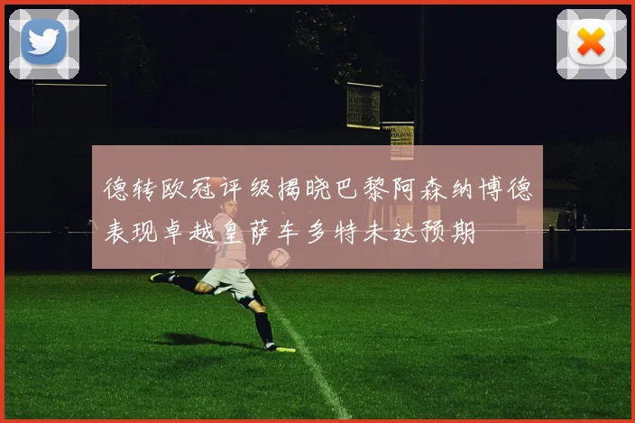 德转欧冠评级揭晓巴黎阿森纳博德表现卓越皇萨车多特未达预期