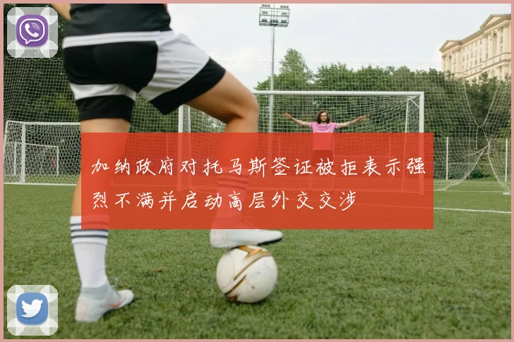 加纳政府对托马斯签证被拒表示强烈不满并启动高层外交交涉