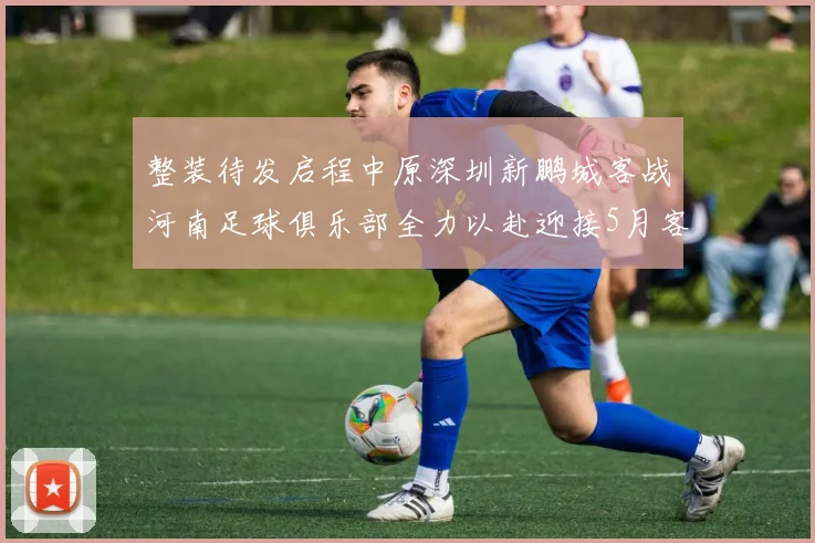 整装待发启程中原深圳新鹏城客战河南足球俱乐部全力以赴迎接5月客场挑战
