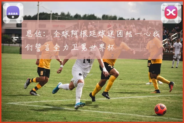 恩佐：全球阿根廷球迷团结一心我们誓言全力卫冕世界杯