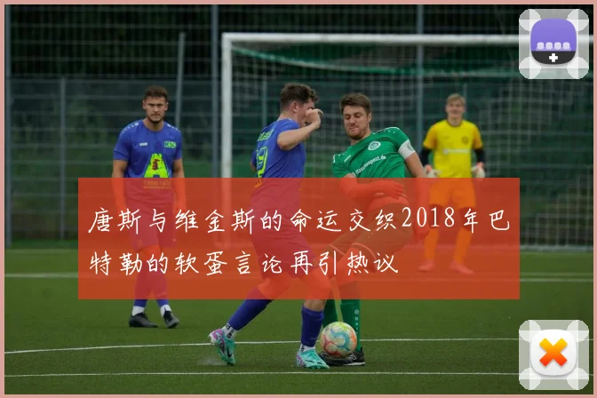 唐斯与维金斯的命运交织2018年巴特勒的软蛋言论再引热议
