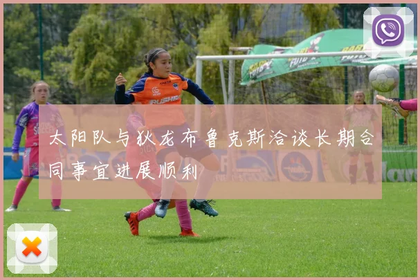 太阳队与狄龙布鲁克斯洽谈长期合同事宜进展顺利