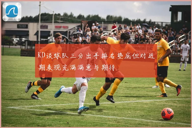 KD谈球队三分出手排名垫底但对近期表现充满满意与期待