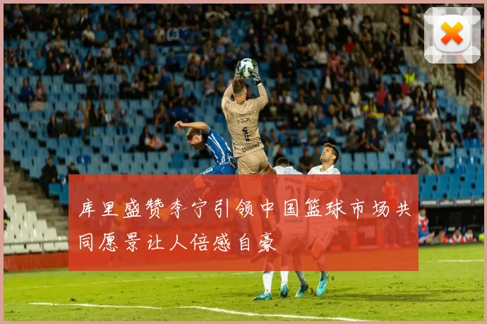 库里盛赞李宁引领中国篮球市场共同愿景让人倍感自豪