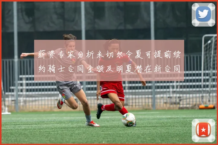 薪资专家分析米切尔今夏可提前续约骑士合同金额及明夏潜在新合同