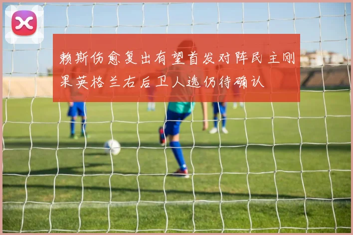 赖斯伤愈复出有望首发对阵民主刚果英格兰右后卫人选仍待确认