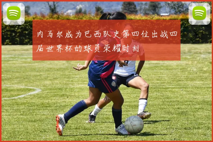 内马尔成为巴西队史第四位出战四届世界杯的球员荣耀时刻
