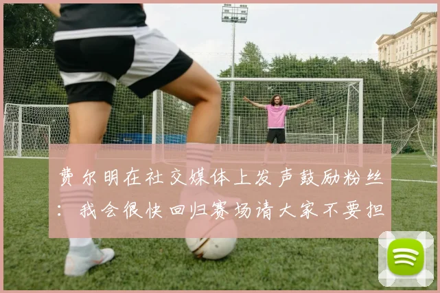 费尔明在社交媒体上发声鼓励粉丝：我会很快回归赛场请大家不要担心