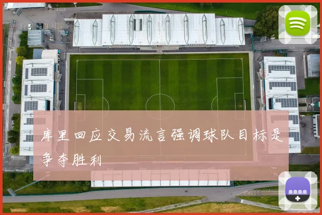 库里回应交易流言强调球队目标是争夺胜利