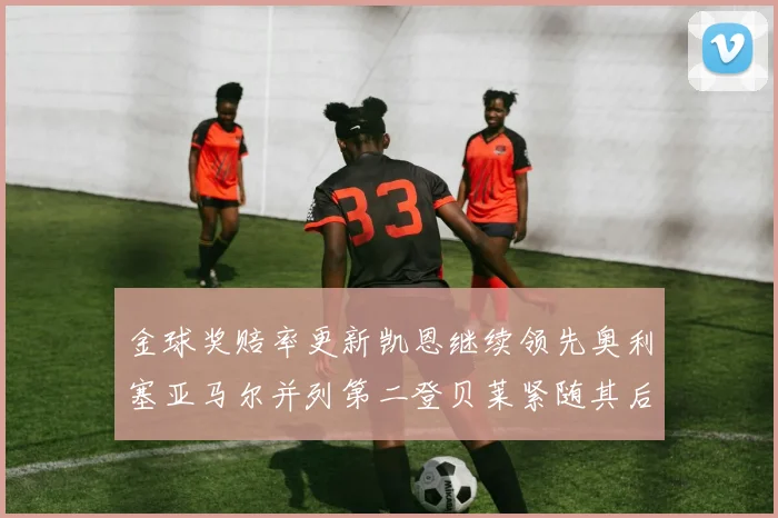 金球奖赔率更新凯恩继续领先奥利塞亚马尔并列第二登贝莱紧随其后
