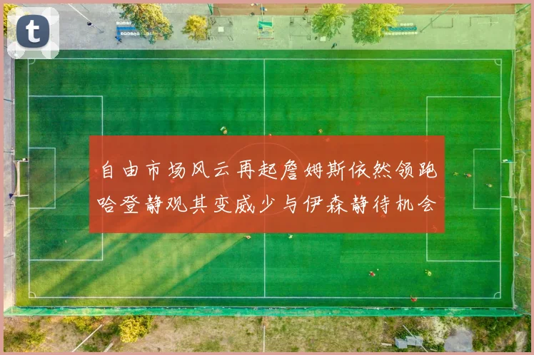 自由市场风云再起詹姆斯依然领跑哈登静观其变威少与伊森静待机会