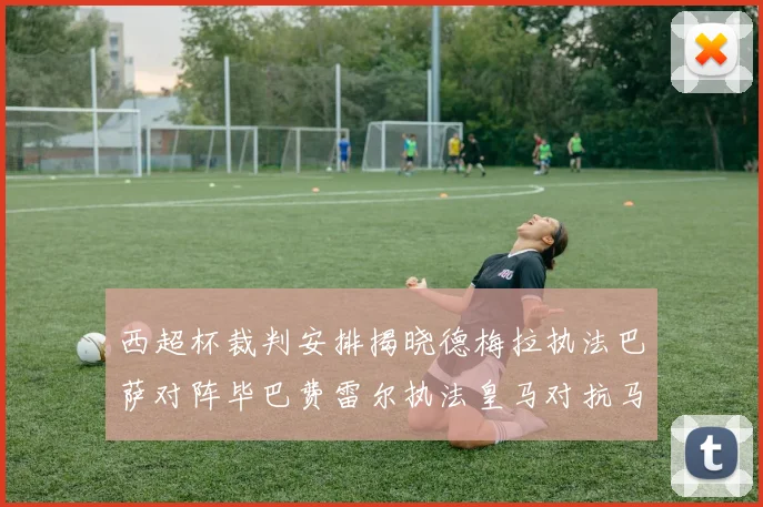 西超杯裁判安排揭晓德梅拉执法巴萨对阵毕巴费雷尔执法皇马对抗马竞