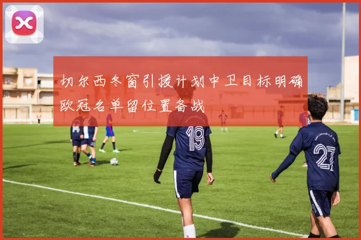 切尔西冬窗引援计划中卫目标明确欧冠名单留位置备战