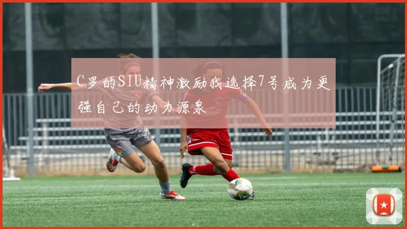 C罗的SIU精神激励我选择7号成为更强自己的动力源泉