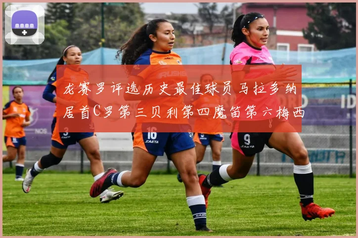 龙赛罗评选历史最佳球员马拉多纳居首C罗第三贝利第四魔笛第六梅西第七