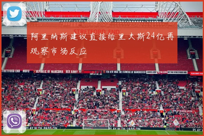 阿里纳斯建议直接给里夫斯24亿再观察市场反应