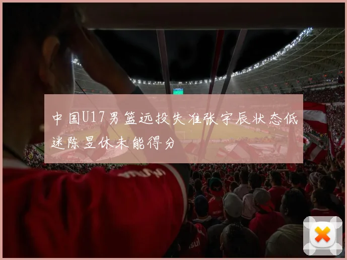 中国U17男篮远投失准张宇辰状态低迷陈昱休未能得分