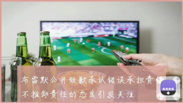 布雷默公开致歉承认错误承担责任不推卸责任的态度引发关注