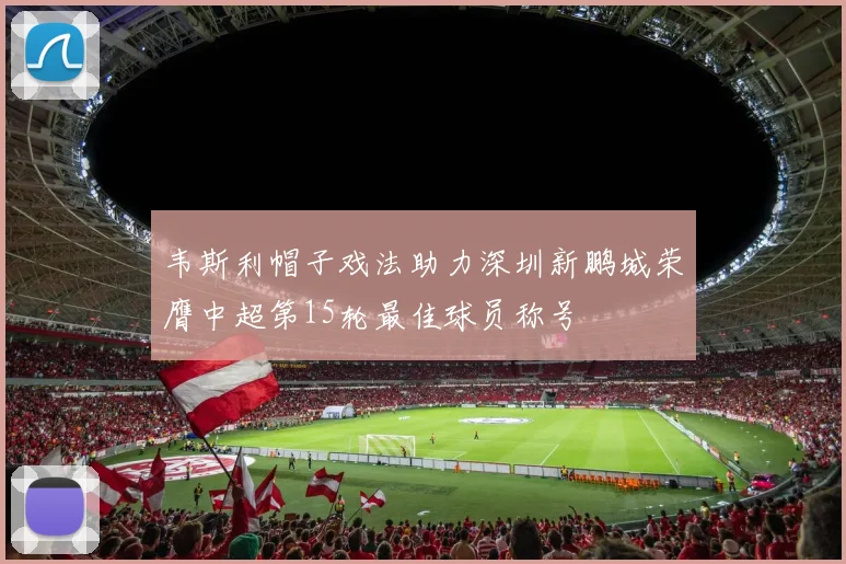 韦斯利帽子戏法助力深圳新鹏城荣膺中超第15轮最佳球员称号