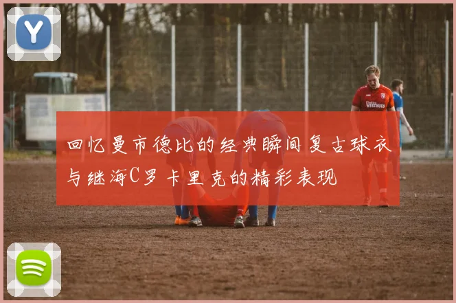 回忆曼市德比的经典瞬间复古球衣与继海C罗卡里克的精彩表现