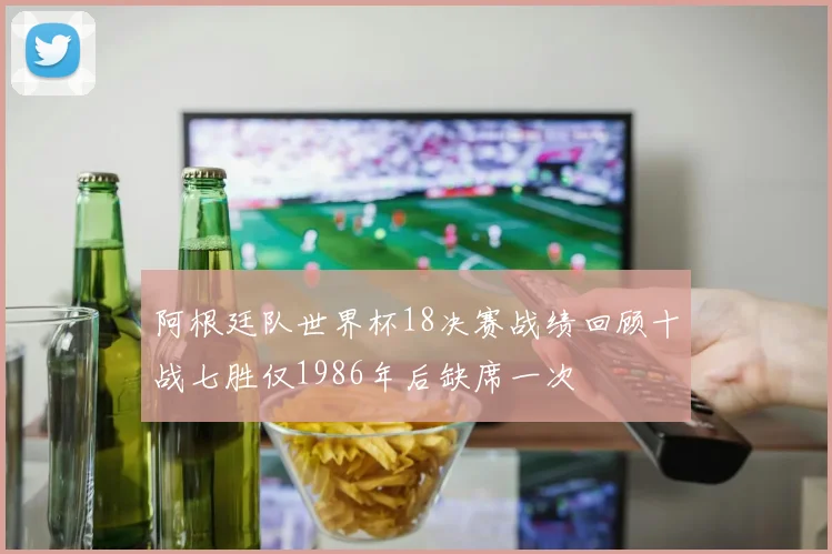阿根廷队世界杯18决赛战绩回顾十战七胜仅1986年后缺席一次