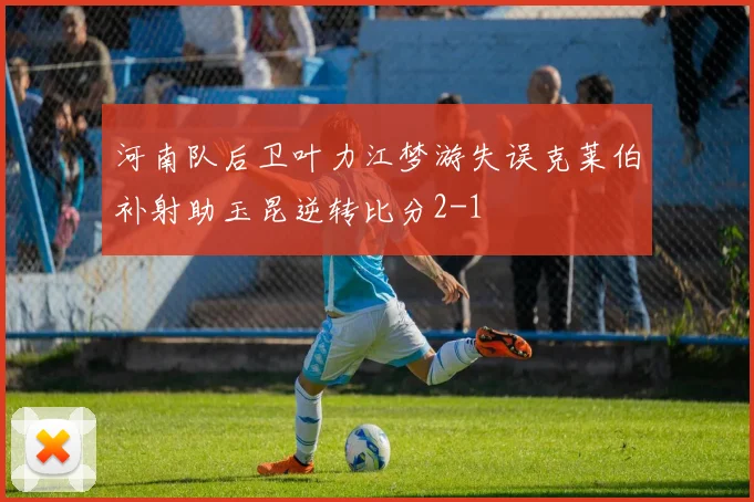 河南队后卫叶力江梦游失误克莱伯补射助玉昆逆转比分2-1