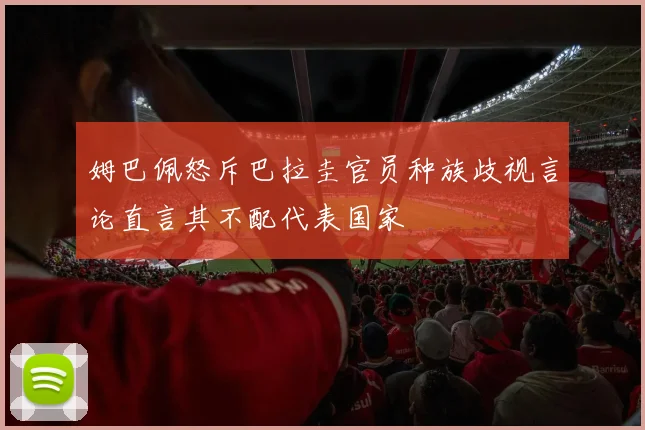 姆巴佩怒斥巴拉圭官员种族歧视言论直言其不配代表国家