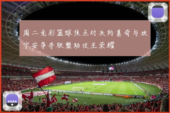 周二竞彩篮球焦点对决约基奇与坎宁安争夺联盟助攻王荣耀