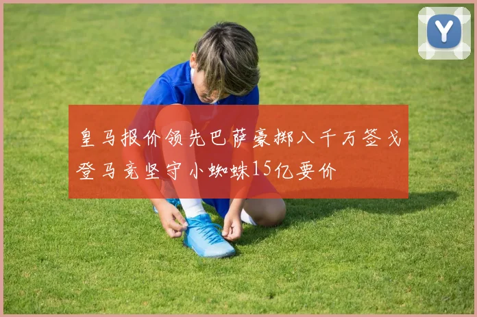 皇马报价领先巴萨豪掷八千万签戈登马竞坚守小蜘蛛15亿要价