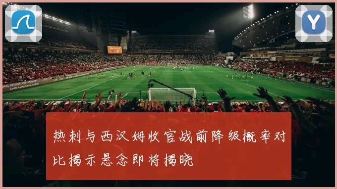 热刺与西汉姆收官战前降级概率对比揭示悬念即将揭晓
