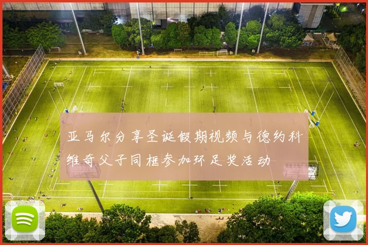 亚马尔分享圣诞假期视频与德约科维奇父子同框参加环足奖活动