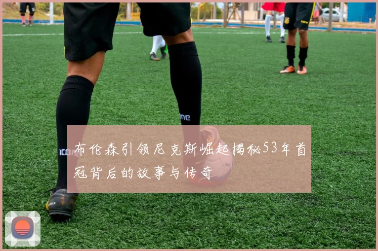 布伦森引领尼克斯崛起揭秘53年首冠背后的故事与传奇