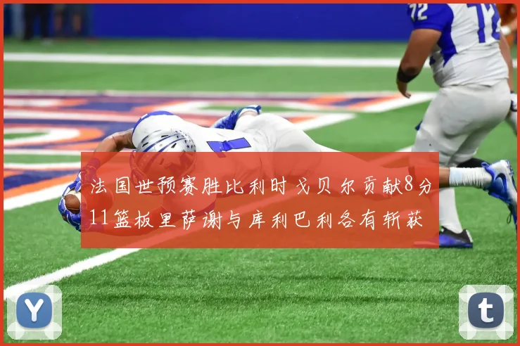 法国世预赛胜比利时戈贝尔贡献8分11篮板里萨谢与库利巴利各有斩获