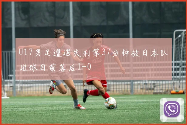 U17男足遭遇失利第37分钟被日本队进球目前落后1-0