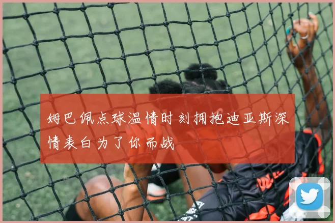 姆巴佩点球温情时刻拥抱迪亚斯深情表白为了你而战
