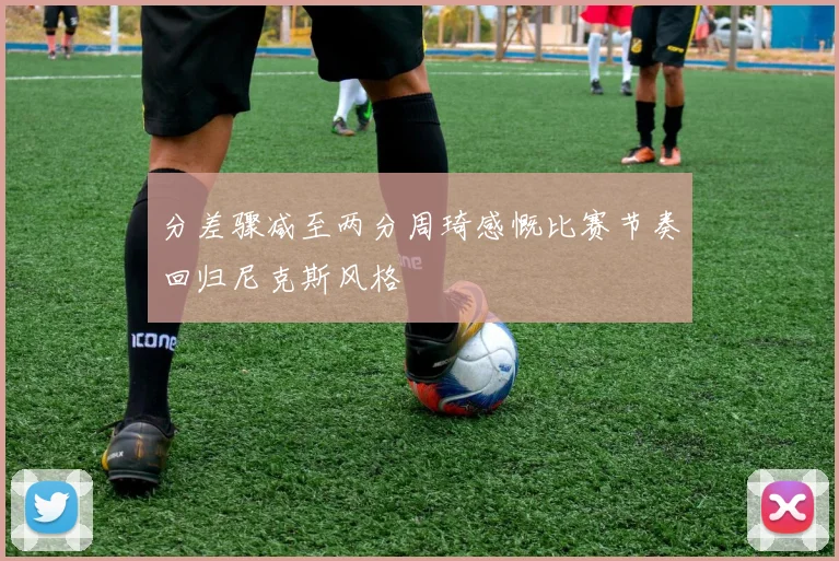 分差骤减至两分周琦感慨比赛节奏回归尼克斯风格