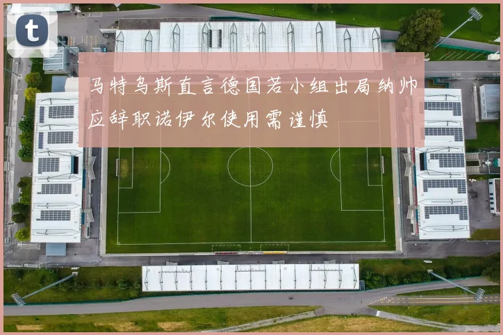马特乌斯直言德国若小组出局纳帅应辞职诺伊尔使用需谨慎